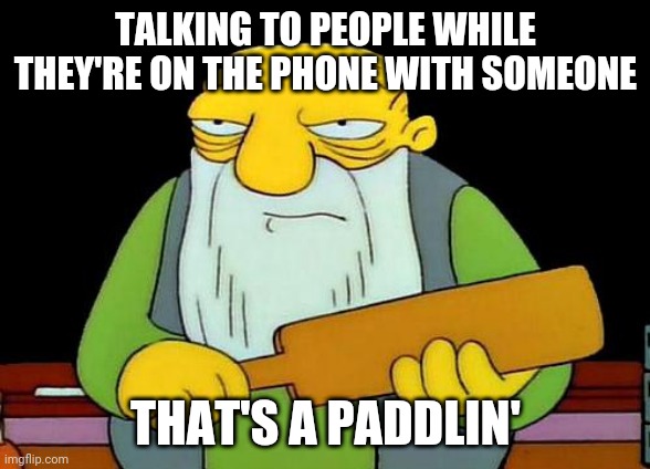 That's a paddlin' | TALKING TO PEOPLE WHILE THEY'RE ON THE PHONE WITH SOMEONE; THAT'S A PADDLIN' | image tagged in memes,that's a paddlin',phone call | made w/ Imgflip meme maker