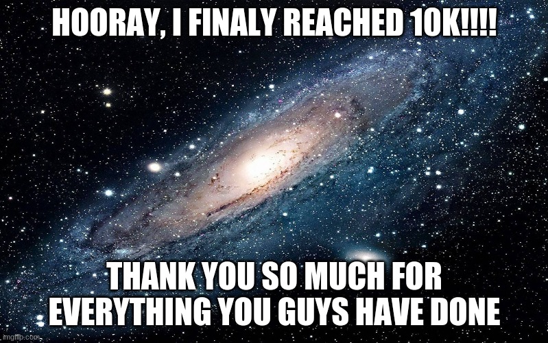 10k | HOORAY, I FINALY REACHED 10K!!!! THANK YOU SO MUCH FOR EVERYTHING YOU GUYS HAVE DONE | image tagged in galaxy | made w/ Imgflip meme maker