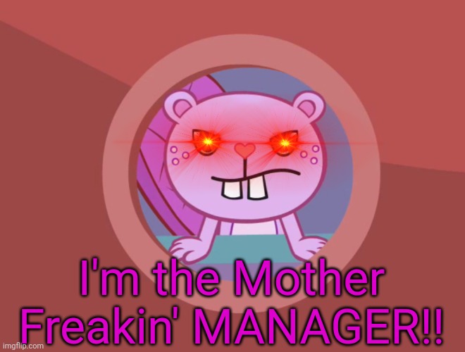 Jealousy Toothy (HTF) | I'm the Mother Freakin' MANAGER!! | image tagged in jealousy toothy htf | made w/ Imgflip meme maker