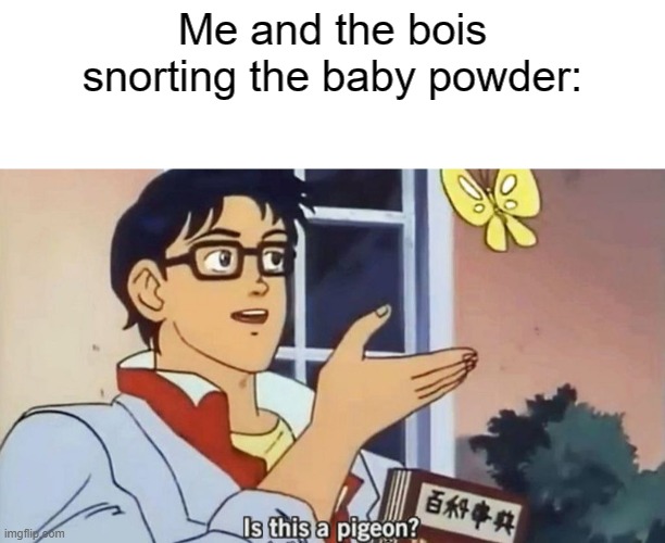 Mmmm powder made from babies | Me and the bois snorting the baby powder: | image tagged in blank white template | made w/ Imgflip meme maker