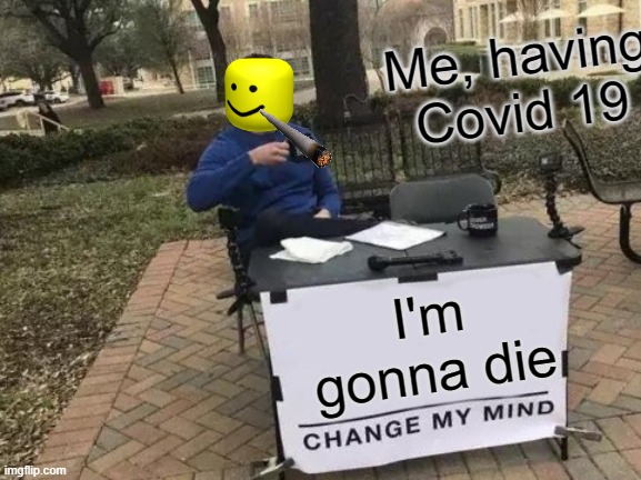 Change My Mind | Me, having Covid 19; I'm gonna die | image tagged in memes,change my mind | made w/ Imgflip meme maker