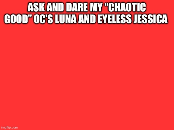 Blank White Template | ASK AND DARE MY “CHAOTIC GOOD” OC’S LUNA AND EYELESS JESSICA | image tagged in blank white template | made w/ Imgflip meme maker