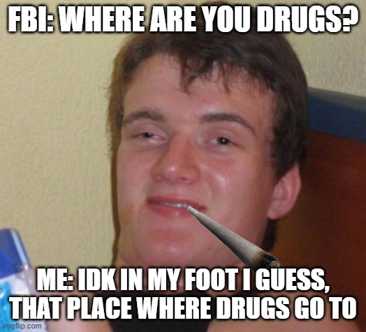 10 Guy | FBI: WHERE ARE YOU DRUGS? ME: IDK IN MY FOOT I GUESS, THAT PLACE WHERE DRUGS GO TO | image tagged in memes,10 guy | made w/ Imgflip meme maker