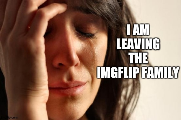 (T-T) sad news but I must do what I must. | I AM LEAVING THE IMGFLIP FAMILY | image tagged in memes,first world problems | made w/ Imgflip meme maker