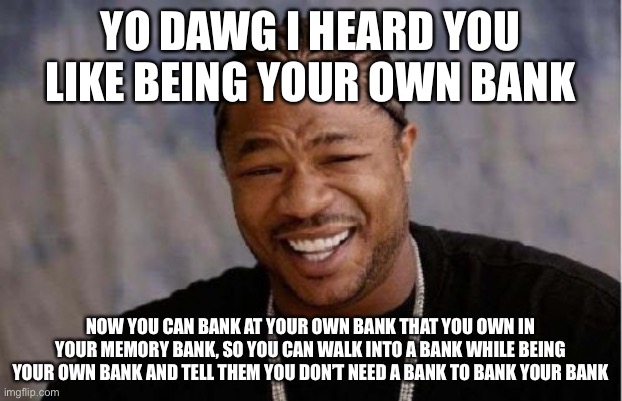 Yo Dawg Heard You Meme | YO DAWG I HEARD YOU LIKE BEING YOUR OWN BANK; NOW YOU CAN BANK AT YOUR OWN BANK THAT YOU OWN IN YOUR MEMORY BANK, SO YOU CAN WALK INTO A BANK WHILE BEING YOUR OWN BANK AND TELL THEM YOU DON’T NEED A BANK TO BANK YOUR BANK | image tagged in memes,yo dawg heard you | made w/ Imgflip meme maker