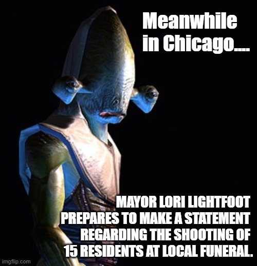 Rakata | Meanwhile in Chicago.... MAYOR LORI LIGHTFOOT 
PREPARES TO MAKE A STATEMENT 
REGARDING THE SHOOTING OF 
15 RESIDENTS AT LOCAL FUNERAL. | image tagged in rakata | made w/ Imgflip meme maker