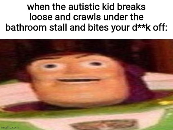 oh no | when the autistic kid breaks loose and crawls under the bathroom stall and bites your d**k off: | image tagged in autistic screeching,meme,autistic kid,funny memes,funny | made w/ Imgflip meme maker