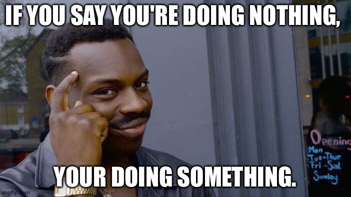 Think about it really. | IF YOU SAY YOU'RE DOING NOTHING, YOUR DOING SOMETHING. | image tagged in memes,roll safe think about it | made w/ Imgflip meme maker