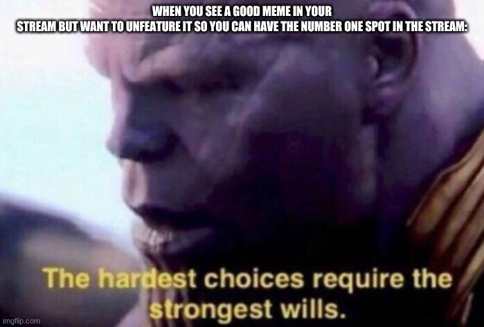 The hardest choices require the strongest wills | WHEN YOU SEE A GOOD MEME IN YOUR STREAM BUT WANT TO UNFEATURE IT SO YOU CAN HAVE THE NUMBER ONE SPOT IN THE STREAM: | image tagged in the hardest choices require the strongest wills | made w/ Imgflip meme maker