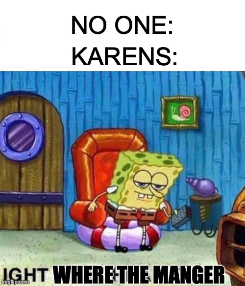Spongebob Ight Imma Head Out | NO ONE:; KARENS:; WHERE THE MANGER | image tagged in memes,spongebob ight imma head out | made w/ Imgflip meme maker