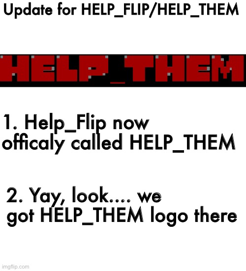 Help_Them Update | Update for HELP_FLIP/HELP_THEM; 1. Help_Flip now officaly called HELP_THEM; 2. Yay, look.... we got HELP_THEM logo there | image tagged in blank white template,undertale,creepy,memes,funny,update | made w/ Imgflip meme maker