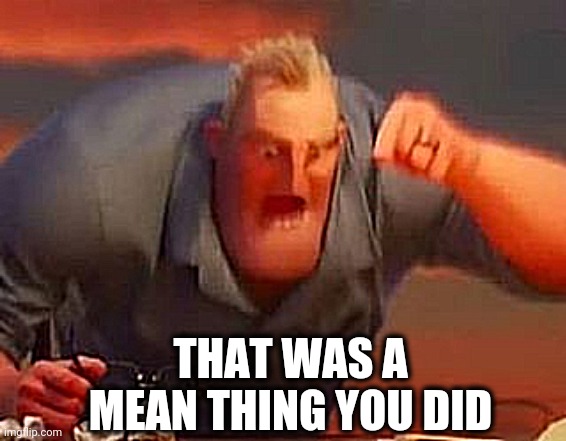 Mr incredible mad | THAT WAS A MEAN THING YOU DID | image tagged in mr incredible mad | made w/ Imgflip meme maker