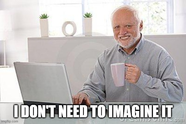 Hide the pain harold smile | I DON'T NEED TO IMAGINE IT | image tagged in hide the pain harold smile | made w/ Imgflip meme maker