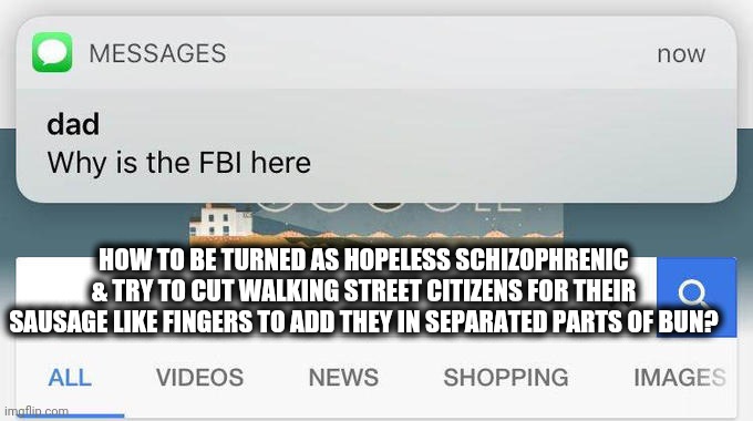 -Delicious package of frozen nails. | HOW TO BE TURNED AS HOPELESS SCHIZOPHRENIC & TRY TO CUT WALKING STREET CITIZENS FOR THEIR SAUSAGE LIKE FINGERS TO ADD THEY IN SEPARATED PARTS OF BUN? | image tagged in why is the fbi here,schizophrenia,google search,police chasing guy,weird al yankovic,salad fingers | made w/ Imgflip meme maker