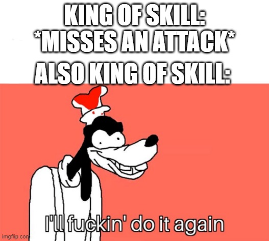 I'll do it again | KING OF SKILL: *MISSES AN ATTACK*; ALSO KING OF SKILL: | image tagged in i'll do it again | made w/ Imgflip meme maker