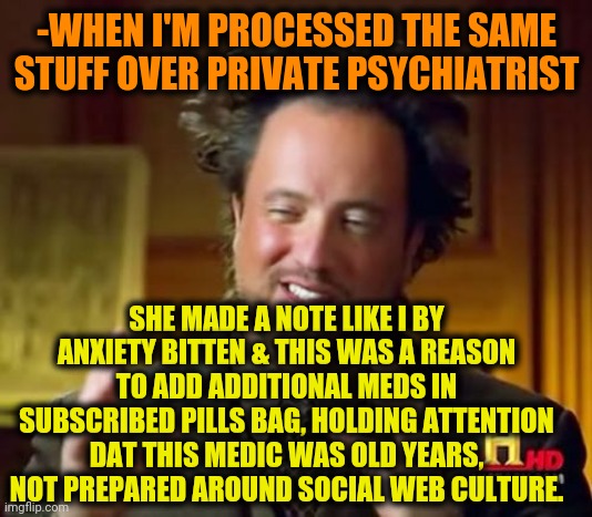 Ancient Aliens Meme | -WHEN I'M PROCESSED THE SAME STUFF OVER PRIVATE PSYCHIATRIST SHE MADE A NOTE LIKE I BY ANXIETY BITTEN & THIS WAS A REASON TO ADD ADDITIONAL  | image tagged in memes,ancient aliens | made w/ Imgflip meme maker