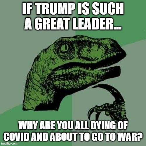 When America was ruined by an Orange Misogynist | IF TRUMP IS SUCH A GREAT LEADER... WHY ARE YOU ALL DYING OF COVID AND ABOUT TO GO TO WAR? | image tagged in dumb people,end of the world,endgame,donald trump the clown | made w/ Imgflip meme maker