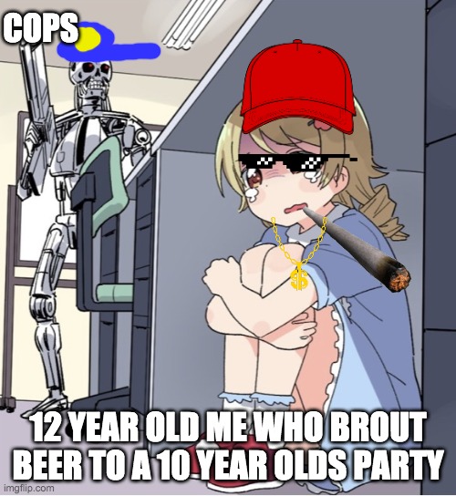 Anime Girl Hiding from Terminator | COPS; 12 YEAR OLD ME WHO BROUT BEER TO A 10 YEAR OLDS PARTY | image tagged in anime girl hiding from terminator | made w/ Imgflip meme maker