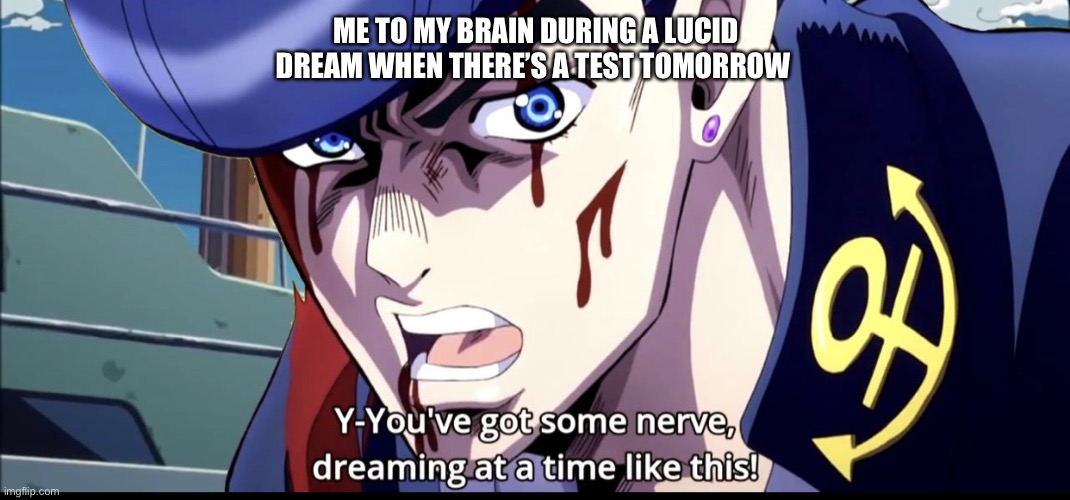 You’ve got some nerve to be dreaming at a time like this | ME TO MY BRAIN DURING A LUCID DREAM WHEN THERE’S A TEST TOMORROW | image tagged in youve got some nerve to be dreaming at a time like this,oi josuke,jojo's bizarre adventure | made w/ Imgflip meme maker