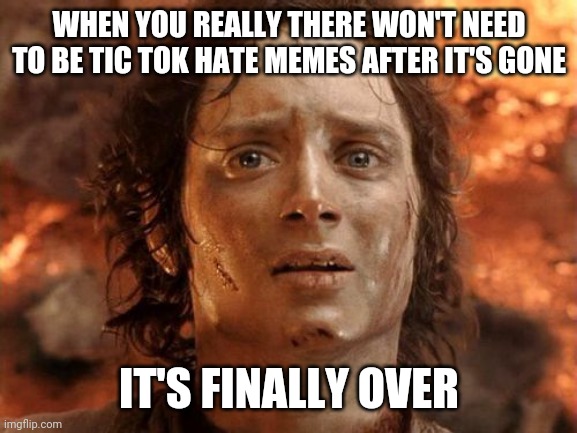 It is done | WHEN YOU REALLY THERE WON'T NEED TO BE TIC TOK HATE MEMES AFTER IT'S GONE; IT'S FINALLY OVER | image tagged in memes,it's finally over | made w/ Imgflip meme maker