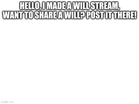 Attention | HELLO, I MADE A WILL STREAM, WANT TO SHARE A WILL? POST IT THERE! | image tagged in blank white template | made w/ Imgflip meme maker
