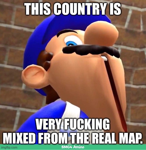 smg4's face | THIS COUNTRY IS VERY FUCKING MIXED FROM THE REAL MAP. | image tagged in smg4's face | made w/ Imgflip meme maker