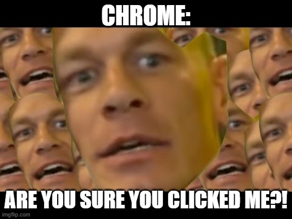 Are you sure about that | CHROME: ARE YOU SURE YOU CLICKED ME?! | image tagged in are you sure about that | made w/ Imgflip meme maker
