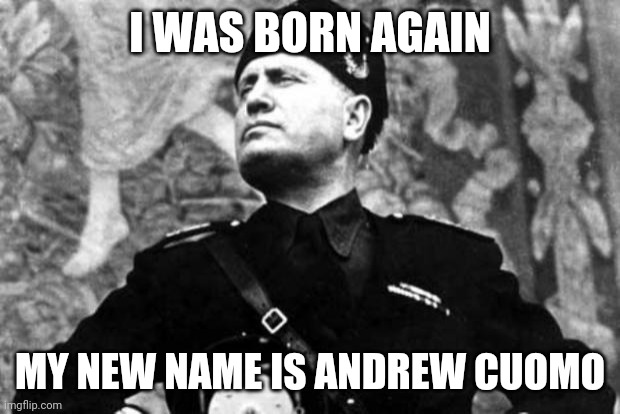 Yup | I WAS BORN AGAIN; MY NEW NAME IS ANDREW CUOMO | image tagged in mussolini | made w/ Imgflip meme maker