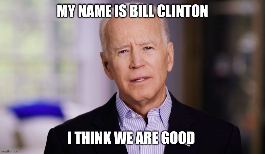Joe Biden 2020 | MY NAME IS BILL CLINTON; I THINK WE ARE GOOD | image tagged in joe biden 2020 | made w/ Imgflip meme maker
