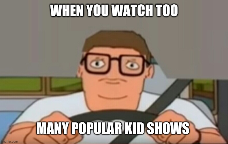 When you watch too many popular kid shows | WHEN YOU WATCH TOO; MANY POPULAR KID SHOWS | image tagged in hank hill,king of the hill,funny memes | made w/ Imgflip meme maker
