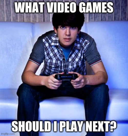 Give me a game or game series that I haven't played, new or old, and I might play it (pls don't give me bad games) | WHAT VIDEO GAMES; SHOULD I PLAY NEXT? | image tagged in kid playing video games | made w/ Imgflip meme maker