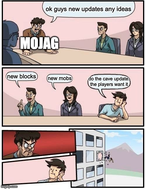 Boardroom Meeting Suggestion Meme | ok guys new updates any ideas; MOJAG; new blocks; new mobs; do the cave update. the players want it | image tagged in memes,boardroom meeting suggestion | made w/ Imgflip meme maker