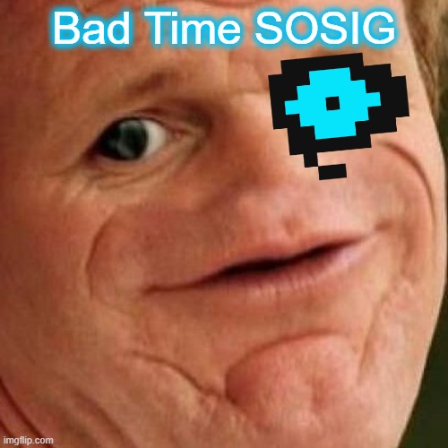 Bad Time SOSIG | Bad Time SOSIG | image tagged in bad time,sosig | made w/ Imgflip meme maker