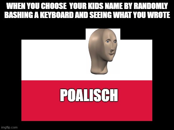 random name generator | WHEN YOU CHOOSE  YOUR KIDS NAME BY RANDOMLY BASHING A KEYBOARD AND SEEING WHAT YOU WROTE; POALISCH | image tagged in poland,name,meme,flag,meme man | made w/ Imgflip meme maker