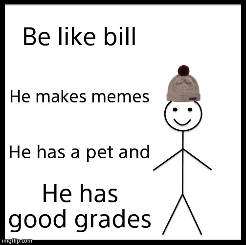 Be Like Bill Meme | Be like bill; He makes memes; He has a pet and; He has good grades | image tagged in memes,be like bill | made w/ Imgflip meme maker
