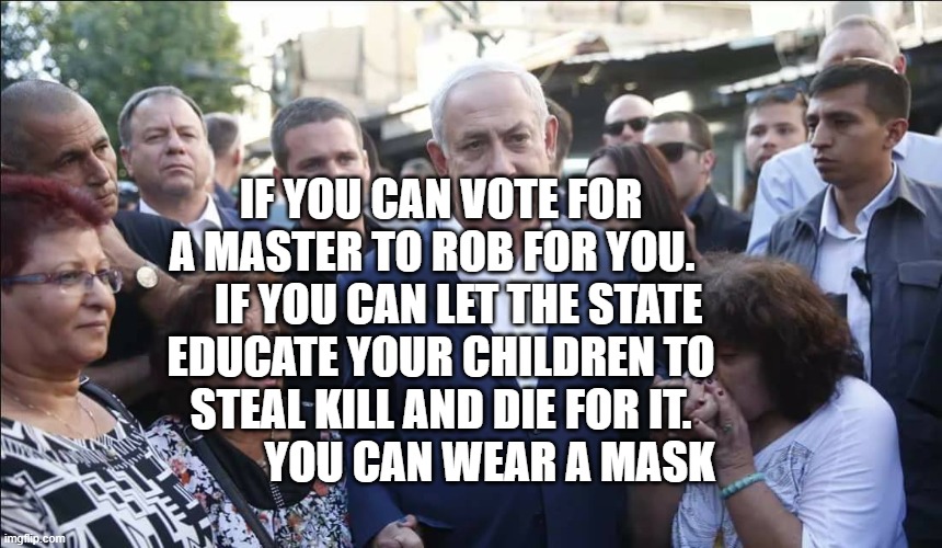 Bibi Melech Israel | IF YOU CAN VOTE FOR A MASTER TO ROB FOR YOU.       IF YOU CAN LET THE STATE EDUCATE YOUR CHILDREN TO STEAL KILL AND DIE FOR IT.             YOU CAN WEAR A MASK | image tagged in bibi melech israel | made w/ Imgflip meme maker