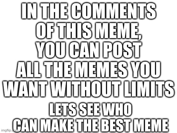 infinite post | IN THE COMMENTS OF THIS MEME, YOU CAN POST ALL THE MEMES YOU WANT WITHOUT LIMITS; LETS SEE WHO CAN MAKE THE BEST MEME | image tagged in blank white template | made w/ Imgflip meme maker