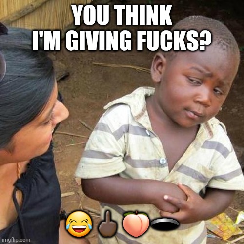 Third World Skeptical Kid Meme | YOU THINK I'M GIVING FUCKS? ????? | image tagged in memes,third world skeptical kid | made w/ Imgflip meme maker