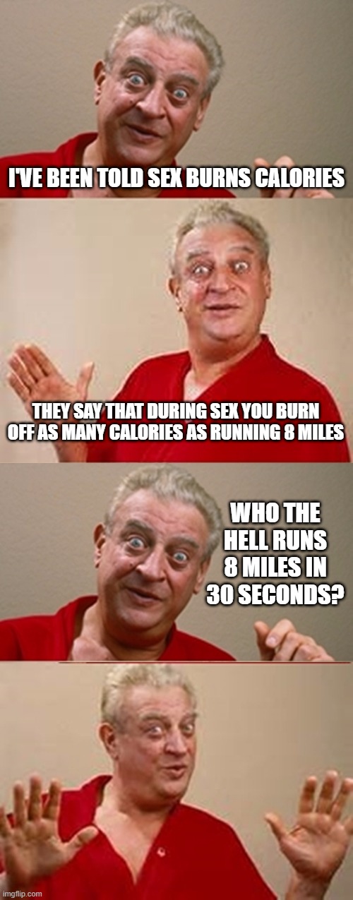 Sex-ercize | I'VE BEEN TOLD SEX BURNS CALORIES; THEY SAY THAT DURING SEX YOU BURN OFF AS MANY CALORIES AS RUNNING 8 MILES; WHO THE HELL RUNS 8 MILES IN 30 SECONDS? | image tagged in bad pun rodney dangerfield | made w/ Imgflip meme maker