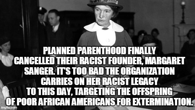 Margaret Sanger Cancelled | PLANNED PARENTHOOD FINALLY CANCELLED THEIR RACIST FOUNDER, MARGARET SANGER. IT'S TOO BAD THE ORGANIZATION CARRIES ON HER RACIST LEGACY TO THIS DAY, TARGETING THE OFFSPRING OF POOR AFRICAN AMERICANS FOR EXTERMINATION. | image tagged in margaret sanger,planned parenthood,eugenics,racism,progressives,black lives matter | made w/ Imgflip meme maker