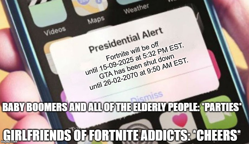 Presidential Alert | Fortnite will be off until 15-09-2025 at 5:32 PM EST.
GTA has been shut down until 26-02-2070 at 9:50 AM EST. BABY BOOMERS AND ALL OF THE ELDERLY PEOPLE: *PARTIES*; GIRLFRIENDS OF FORTNITE ADDICTS: *CHEERS* | image tagged in memes,presidential alert,fortnite meme,grand theft auto,elderly,baby boomers | made w/ Imgflip meme maker