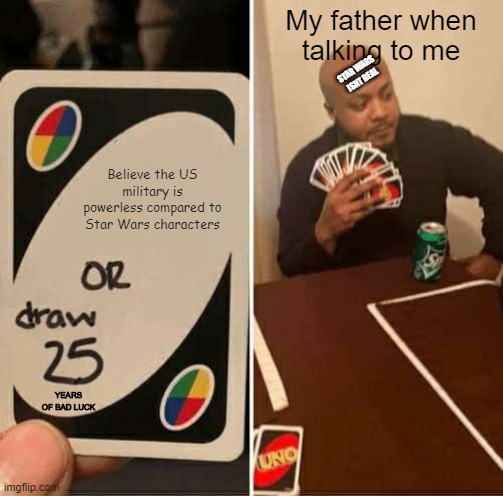 UNO Draw 25 Cards Meme | My father when talking to me; STAR WARS ISNT REAL; Believe the US military is powerless compared to Star Wars characters; YEARS OF BAD LUCK | image tagged in memes,uno draw 25 cards | made w/ Imgflip meme maker
