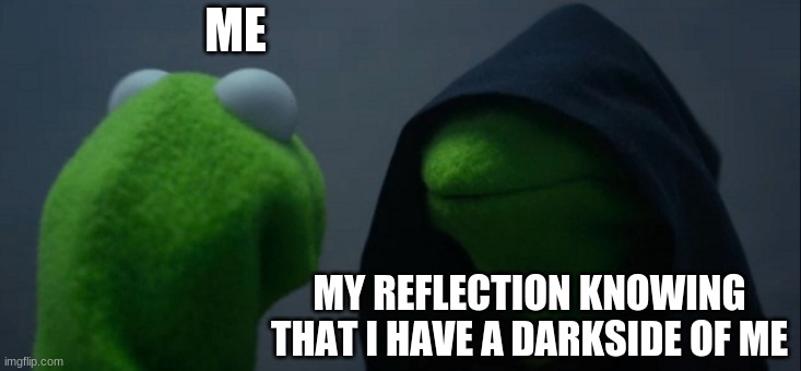 Evil Kermit | ME; MY REFLECTION KNOWING THAT I HAVE A DARKSIDE OF ME | image tagged in memes,evil kermit | made w/ Imgflip meme maker