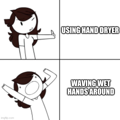 Who needs Hand dryers apparently | USING HAND DRYER; WAVING WET HANDS AROUND | image tagged in jaiden animations meme | made w/ Imgflip meme maker