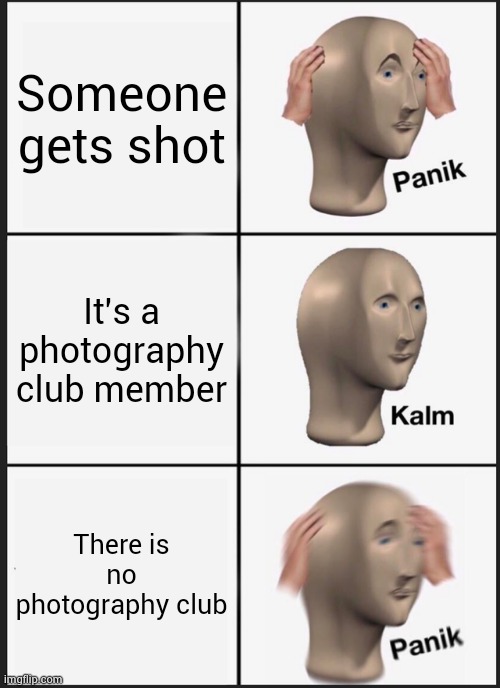 Panik Kalm Panik Meme | Someone gets shot; It's a photography club member; There is no photography club | image tagged in memes,panik kalm panik | made w/ Imgflip meme maker