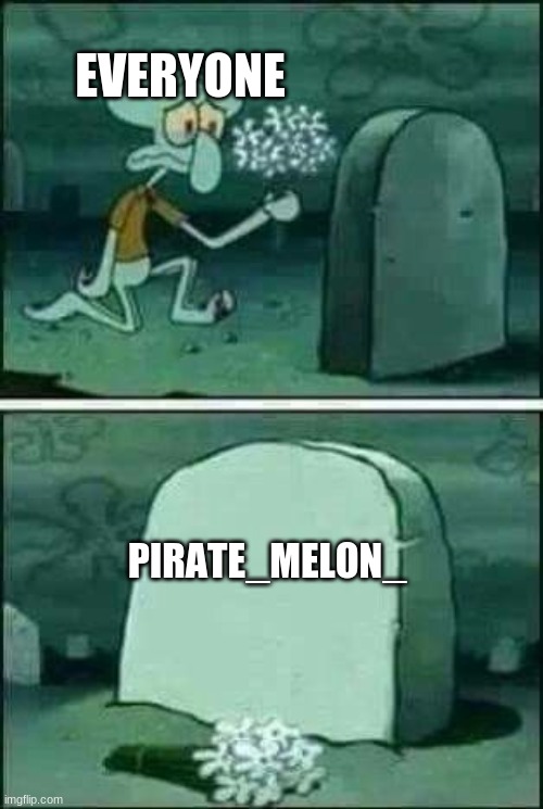 She was a very nice friend to have... F's in the chat please... | EVERYONE; PIRATE_MELON_ | image tagged in grave spongebob | made w/ Imgflip meme maker