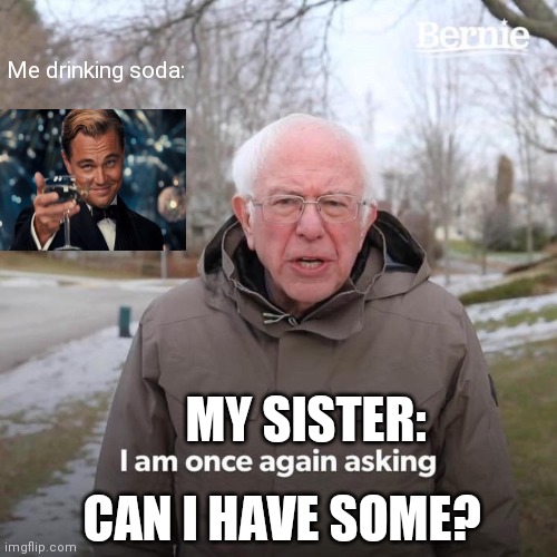 Bernie I Am Once Again Asking For Your Support Meme | Me drinking soda:; MY SISTER:; CAN I HAVE SOME? | image tagged in memes,bernie i am once again asking for your support | made w/ Imgflip meme maker