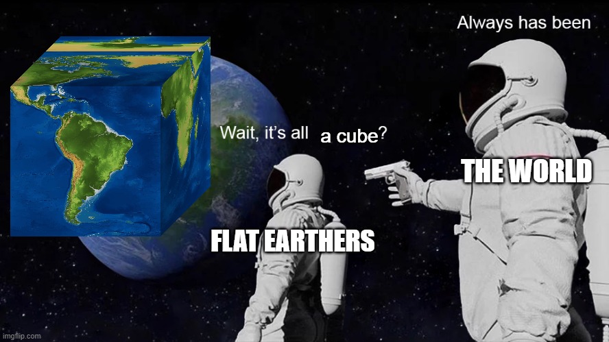 Wait, it's all a cube? Always has been | a cube; THE WORLD; FLAT EARTHERS | image tagged in wait its all | made w/ Imgflip meme maker