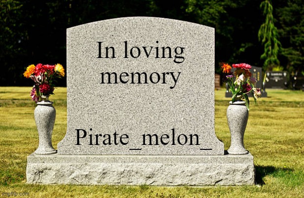 In loving memory of Pirate_melon_ | In loving memory; Pirate_melon_ | image tagged in memorial,pirate_melon_ | made w/ Imgflip meme maker