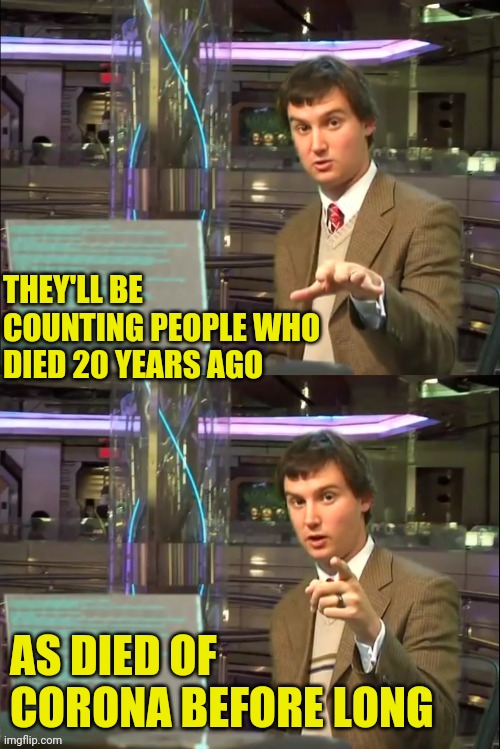 Michael Swaim MEME 1 | THEY'LL BE COUNTING PEOPLE WHO DIED 20 YEARS AGO AS DIED OF CORONA BEFORE LONG | image tagged in michael swaim meme 1 | made w/ Imgflip meme maker